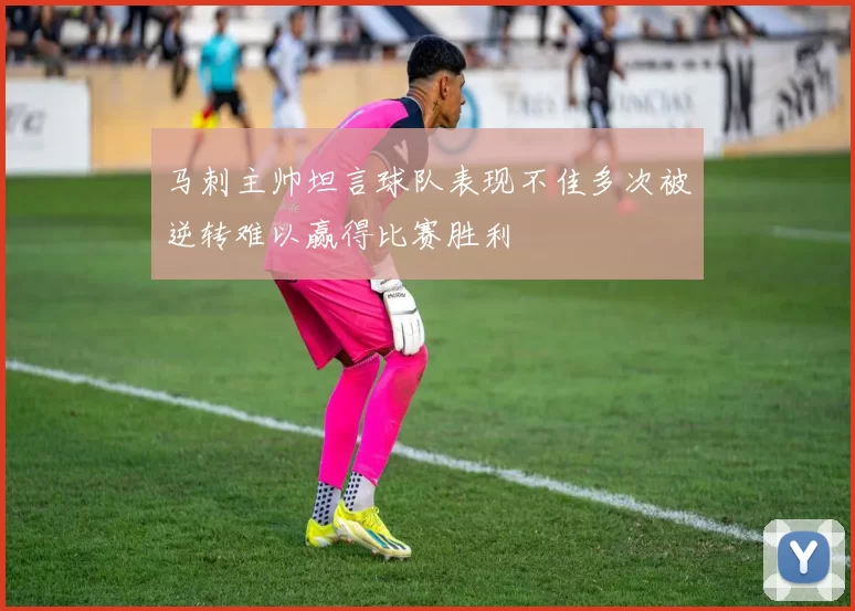 马刺主帅坦言球队表现不佳多次被逆转难以赢得比赛胜利