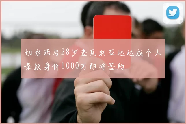 切尔西与28岁查瓦利亚达达成个人条款身价1000万即将签约