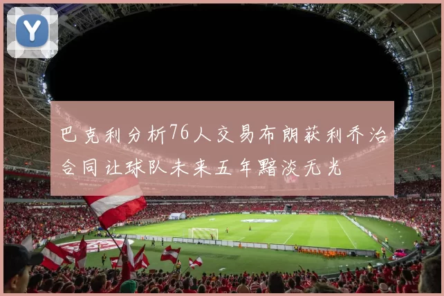 巴克利分析76人交易布朗获利乔治合同让球队未来五年黯淡无光
