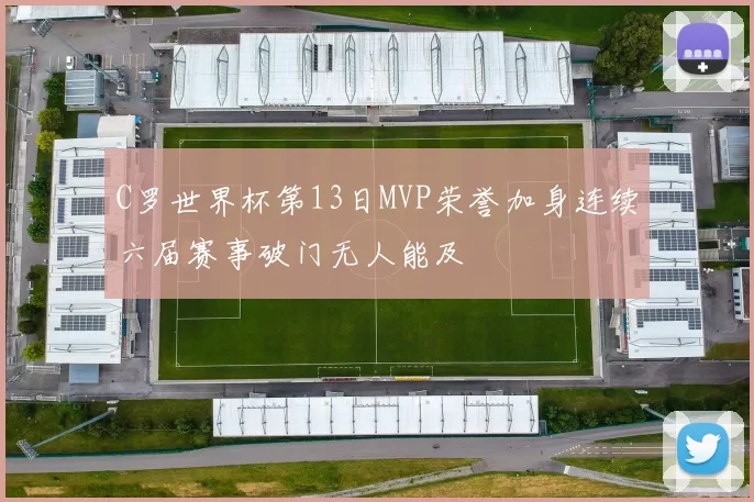 C罗世界杯第13日MVP荣誉加身连续六届赛事破门无人能及