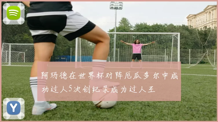 阿玛德在世界杯对阵厄瓜多尔中成功过人5次创纪录成为过人王