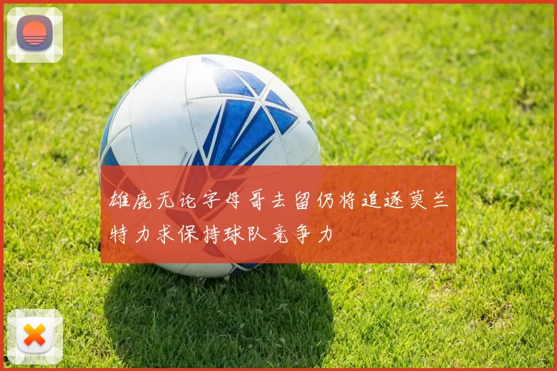 雄鹿无论字母哥去留仍将追逐莫兰特力求保持球队竞争力